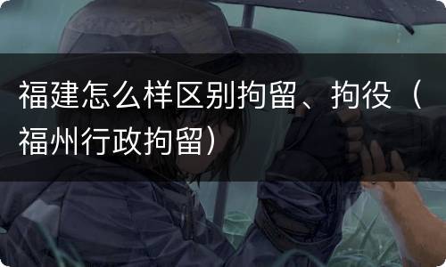 福建怎么样区别拘留、拘役（福州行政拘留）