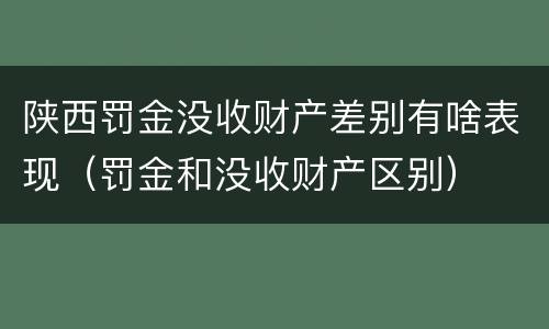 陕西罚金没收财产差别有啥表现（罚金和没收财产区别）