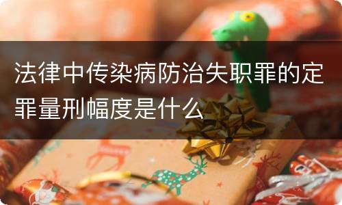 法律中传染病防治失职罪的定罪量刑幅度是什么