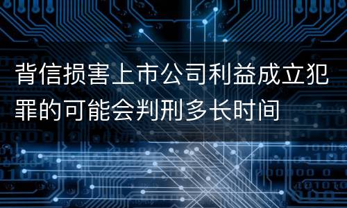 背信损害上市公司利益成立犯罪的可能会判刑多长时间