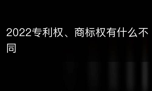 2022专利权、商标权有什么不同