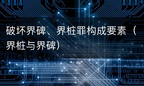 破坏界碑、界桩罪构成要素（界桩与界碑）