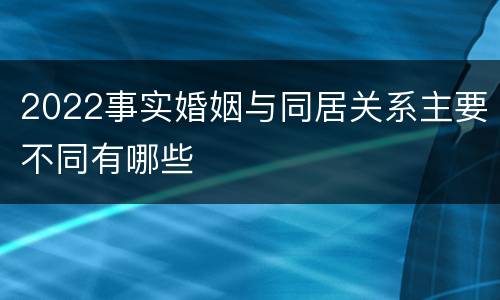 2022事实婚姻与同居关系主要不同有哪些