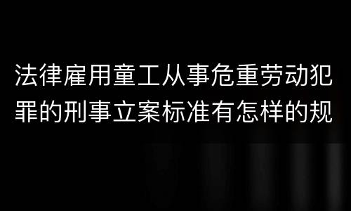 法律雇用童工从事危重劳动犯罪的刑事立案标准有怎样的规定