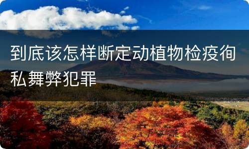 到底该怎样断定动植物检疫徇私舞弊犯罪