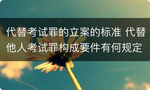 代替考试罪的立案的标准 代替他人考试罪构成要件有何规定
