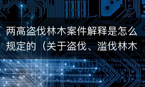 两高盗伐林木案件解释是怎么规定的（关于盗伐、滥伐林木刑事案件数量标准的意见）