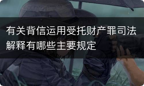 有关背信运用受托财产罪司法解释有哪些主要规定