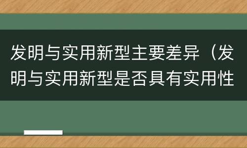 发明与实用新型主要差异（发明与实用新型是否具有实用性）