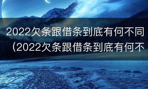 2022欠条跟借条到底有何不同（2022欠条跟借条到底有何不同呢）