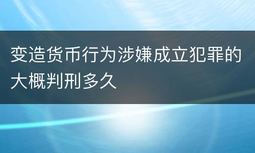 变造货币行为涉嫌成立犯罪的大概判刑多久