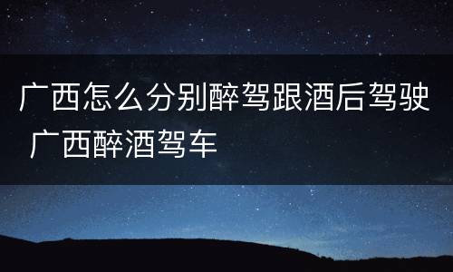 广西怎么分别醉驾跟酒后驾驶 广西醉酒驾车