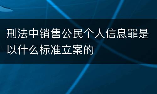 刑法中销售公民个人信息罪是以什么标准立案的