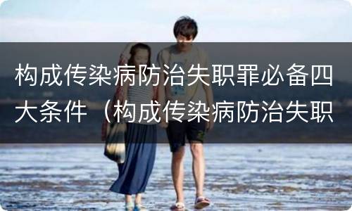 构成传染病防治失职罪必备四大条件（构成传染病防治失职罪必备四大条件是什么）