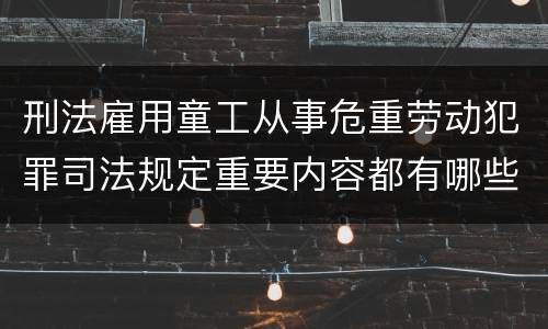 刑法雇用童工从事危重劳动犯罪司法规定重要内容都有哪些