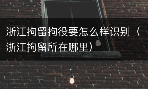 浙江拘留拘役要怎么样识别（浙江拘留所在哪里）