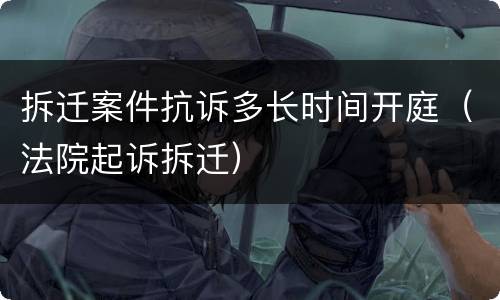 拆迁案件抗诉多长时间开庭（法院起诉拆迁）
