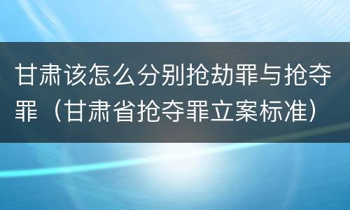 甘肃该怎么分别抢劫罪与抢夺罪（甘肃省抢夺罪立案标准）