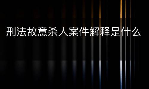 刑法故意杀人案件解释是什么