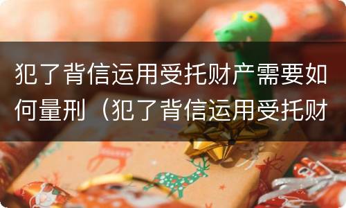 犯了背信运用受托财产需要如何量刑（犯了背信运用受托财产需要如何量刑）