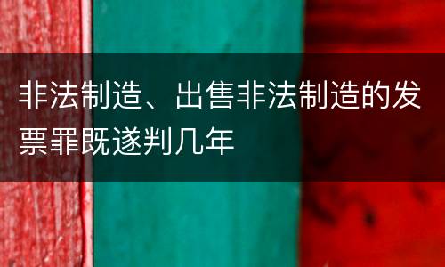 非法制造、出售非法制造的发票罪既遂判几年
