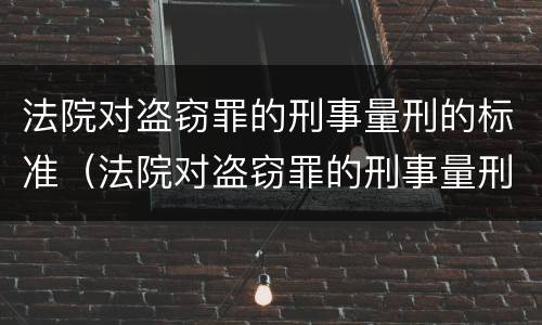 法院对盗窃罪的刑事量刑的标准（法院对盗窃罪的刑事量刑的标准是多少）
