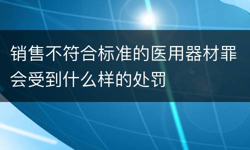 销售不符合标准的医用器材罪会受到什么样的处罚