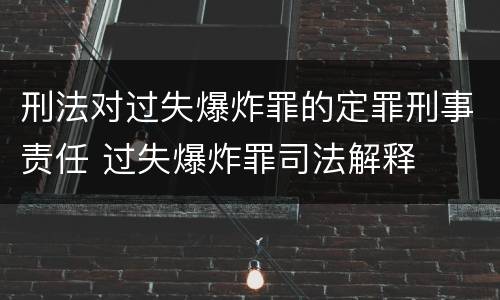 刑法对过失爆炸罪的定罪刑事责任 过失爆炸罪司法解释