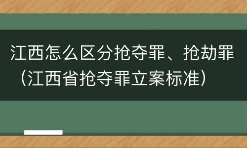 江西怎么区分抢夺罪、抢劫罪（江西省抢夺罪立案标准）