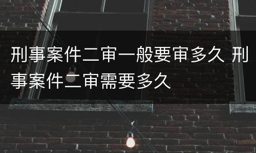 刑事案件二审一般要审多久 刑事案件二审需要多久