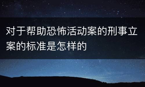 对于帮助恐怖活动案的刑事立案的标准是怎样的