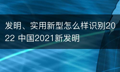 发明、实用新型怎么样识别2022 中国2021新发明