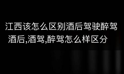 江西该怎么区别酒后驾驶醉驾 酒后,酒驾,醉驾怎么样区分