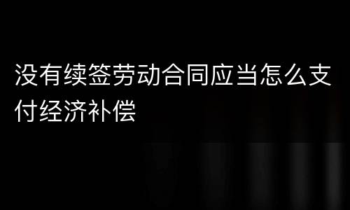 没有续签劳动合同应当怎么支付经济补偿