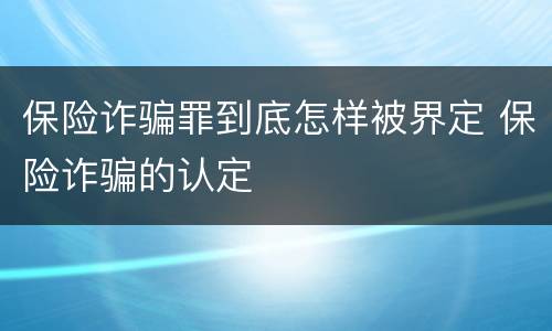 保险诈骗罪到底怎样被界定 保险诈骗的认定