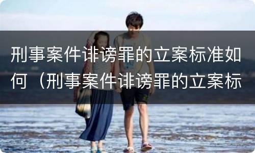 刑事案件诽谤罪的立案标准如何（刑事案件诽谤罪的立案标准如何确定）