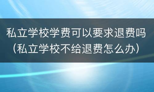 私立学校学费可以要求退费吗（私立学校不给退费怎么办）