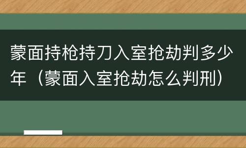 蒙面持枪持刀入室抢劫判多少年（蒙面入室抢劫怎么判刑）