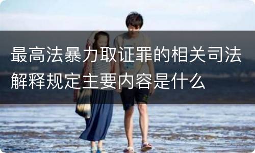 最高法暴力取证罪的相关司法解释规定主要内容是什么