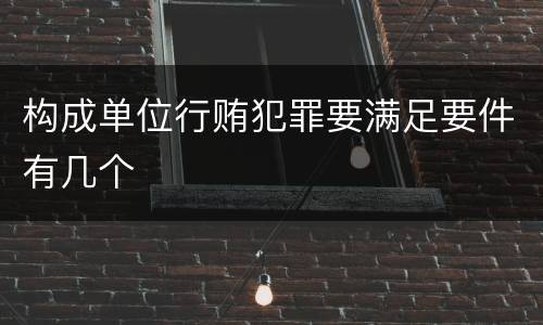构成单位行贿犯罪要满足要件有几个
