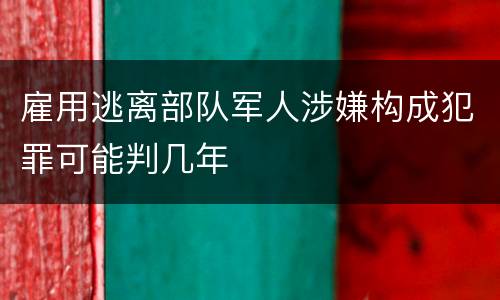 雇用逃离部队军人涉嫌构成犯罪可能判几年