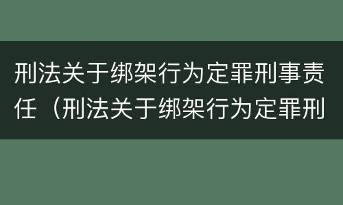 刑法关于绑架行为定罪刑事责任（刑法关于绑架行为定罪刑事责任的规定）