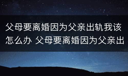 父母要离婚因为父亲出轨我该怎么办 父母要离婚因为父亲出轨我该怎么办呢