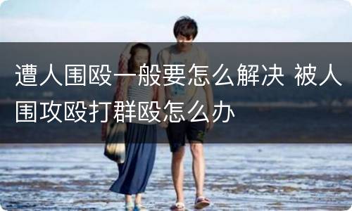 遭人围殴一般要怎么解决 被人围攻殴打群殴怎么办