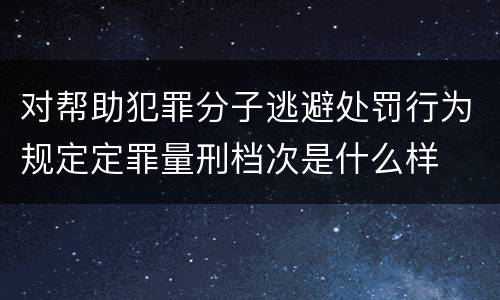 对帮助犯罪分子逃避处罚行为规定定罪量刑档次是什么样