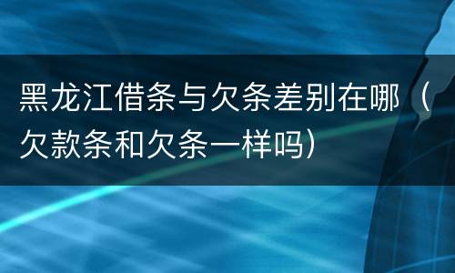黑龙江借条与欠条差别在哪（欠款条和欠条一样吗）