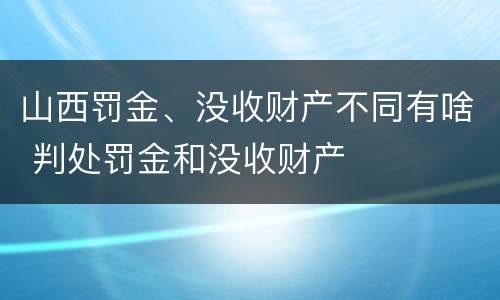 山西罚金、没收财产不同有啥 判处罚金和没收财产