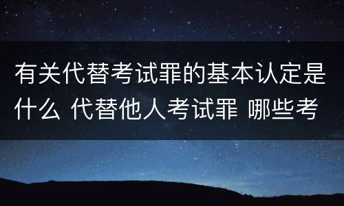 有关代替考试罪的基本认定是什么 代替他人考试罪 哪些考试