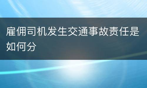 雇佣司机发生交通事故责任是如何分