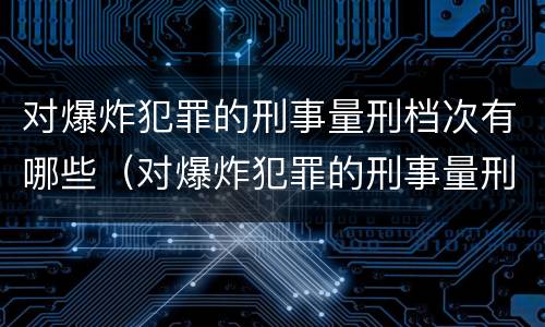 对爆炸犯罪的刑事量刑档次有哪些（对爆炸犯罪的刑事量刑档次有哪些标准）